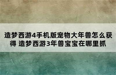 造梦西游4手机版宠物大年兽怎么获得 造梦西游3年兽宝宝在哪里抓